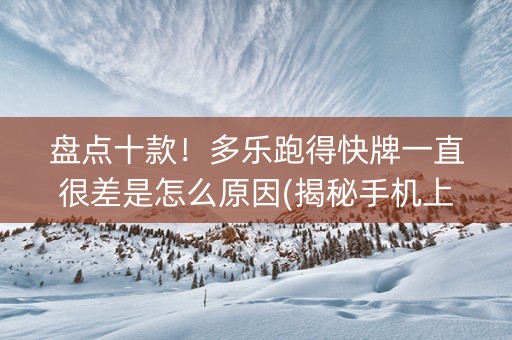 盘点十款！多乐跑得快牌一直很差是怎么原因(揭秘手机上如何让牌变好)