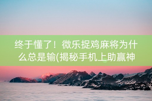 终于懂了！微乐捉鸡麻将为什么总是输(揭秘手机上助赢神器购买)