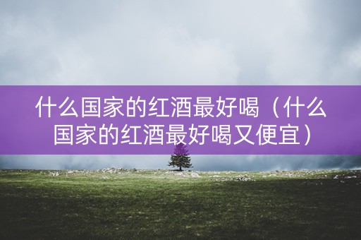 什么国家的红酒最好喝（什么国家的红酒最好喝又便宜）