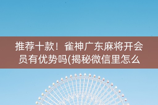 推荐十款！雀神广东麻将开会员有优势吗(揭秘微信里怎么容易赢)