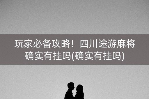 玩家必备攻略！四川途游麻将确实有挂吗(确实有挂吗)