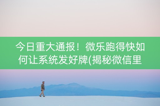 今日重大通报！微乐跑得快如何让系统发好牌(揭秘微信里辅牌器)