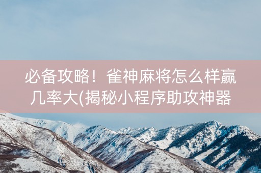 必备攻略！雀神麻将怎么样赢几率大(揭秘小程序助攻神器)