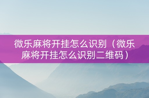 微乐麻将开挂怎么识别（微乐麻将开挂怎么识别二维码）