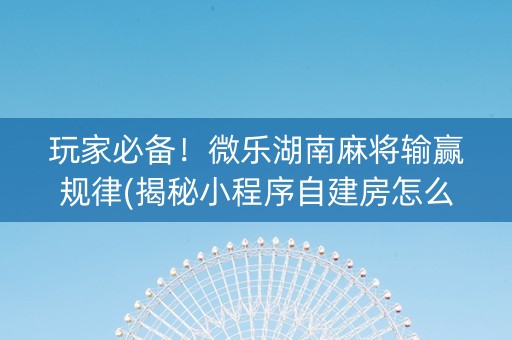 玩家必备！微乐湖南麻将输赢规律(揭秘小程序自建房怎么赢)