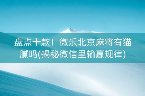 盘点十款！微乐北京麻将有猫腻吗(揭秘微信里输赢规律)