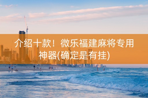 介绍十款！微乐福建麻将专用神器(确定是有挂)