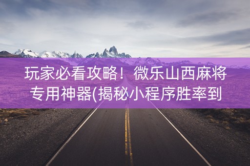 玩家必看攻略！微乐山西麻将专用神器(揭秘小程序胜率到哪调)