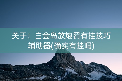 关于！白金岛放炮罚有挂技巧辅助器(确实有挂吗)