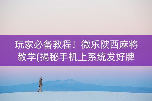玩家必备教程！微乐陕西麻将教学(揭秘手机上系统发好牌)