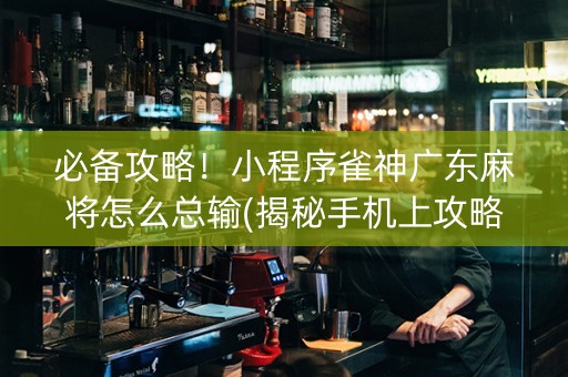 必备攻略！小程序雀神广东麻将怎么总输(揭秘手机上攻略插件)