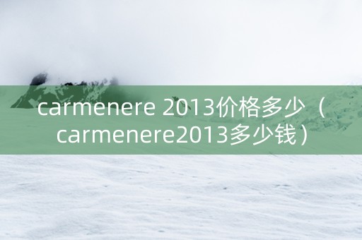 carmenere 2013价格多少（carmenere2013多少钱）