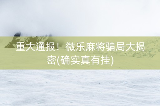 重大通报！微乐麻将骗局大揭密(确实真有挂)