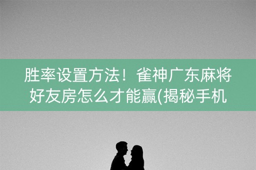 胜率设置方法！雀神广东麻将好友房怎么才能赢(揭秘手机上胡牌技巧)