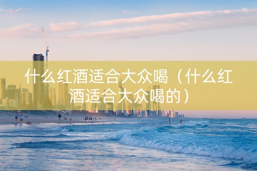 详细阅读:什么红酒适合大众喝(什么红酒适合大众喝的) 什么红酒适合大众喝(什么红酒适合大众喝的)