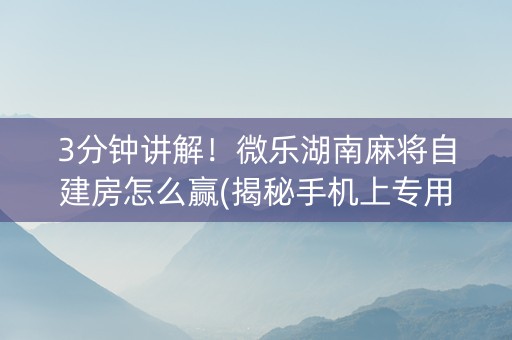 3分钟讲解！微乐湖南麻将自建房怎么赢(揭秘手机上专用神器下载)