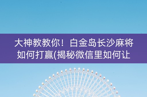 大神教教你！白金岛长沙麻将如何打赢(揭秘微信里如何让牌变好)