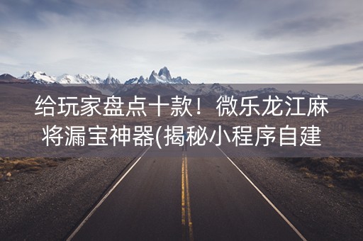 给玩家盘点十款！微乐龙江麻将漏宝神器(揭秘小程序自建房怎么赢)