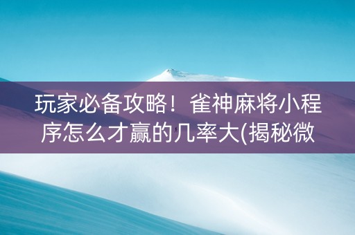 玩家必备攻略！雀神麻将小程序怎么才赢的几率大(揭秘微信里赢的秘诀)