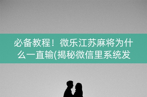 必备教程！微乐江苏麻将为什么一直输(揭秘微信里系统发好牌)
