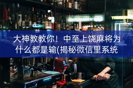 大神教教你！中至上饶麻将为什么都是输(揭秘微信里系统发好牌)