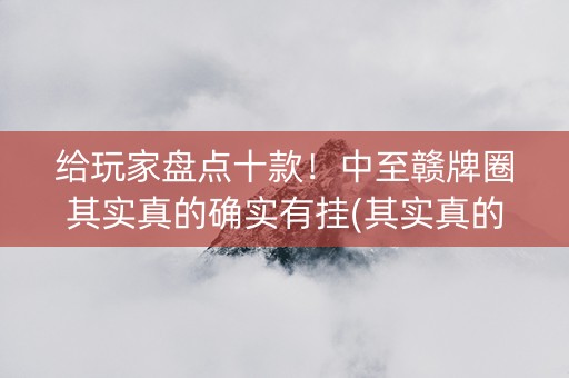 给玩家盘点十款！中至赣牌圈其实真的确实有挂(其实真的确实有挂)