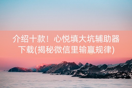 介绍十款！心悦填大坑辅助器下载(揭秘微信里输赢规律)