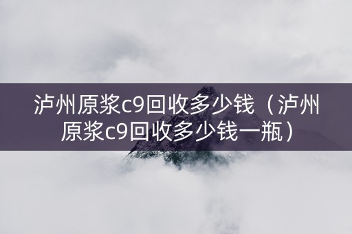 详细阅读:泸州原浆c9回收多少钱(泸州原浆c9回收多少钱一瓶) 泸州原浆c9回收多少钱(泸州原浆c9回收多少钱一瓶)