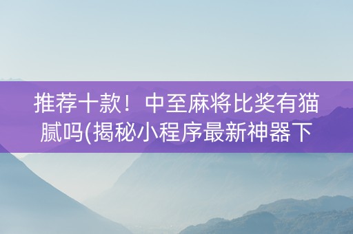 推荐十款！中至麻将比奖有猫腻吗(揭秘小程序最新神器下载)
