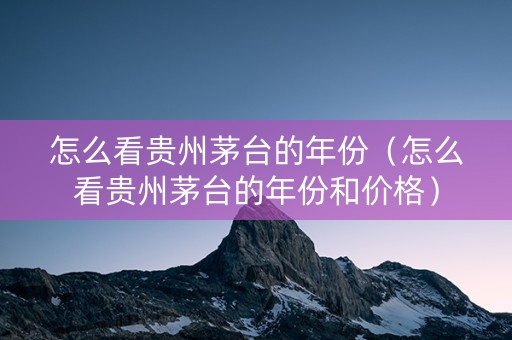 怎么看贵州茅台的年份（怎么看贵州茅台的年份和价格）