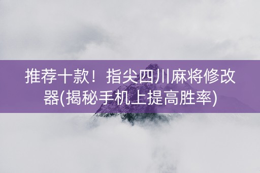 推荐十款！指尖四川麻将修改器(揭秘手机上提高胜率)
