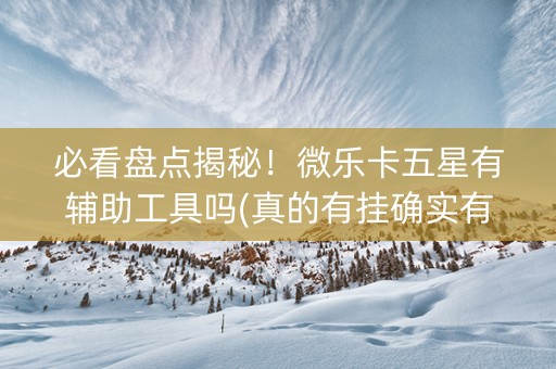 必看盘点揭秘！微乐卡五星有辅助工具吗(真的有挂确实有挂)