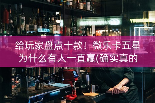 给玩家盘点十款！微乐卡五星为什么有人一直赢(确实真的有挂)