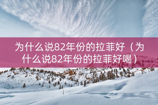 为什么说82年份的拉菲好（为什么说82年份的拉菲好喝）
