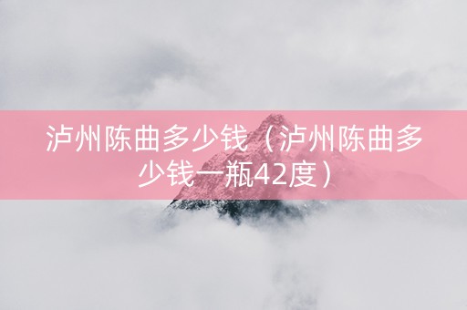 泸州陈曲多少钱（泸州陈曲多少钱一瓶42度）