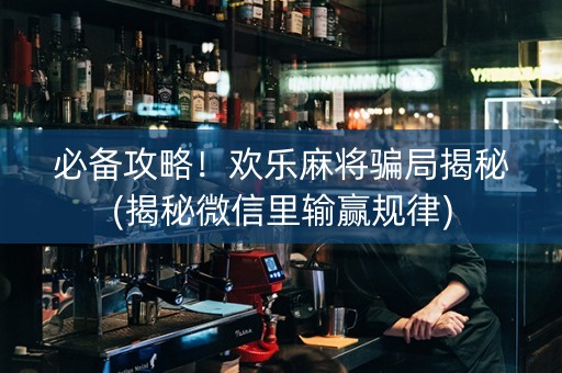 必备攻略！欢乐麻将骗局揭秘(揭秘微信里输赢规律)