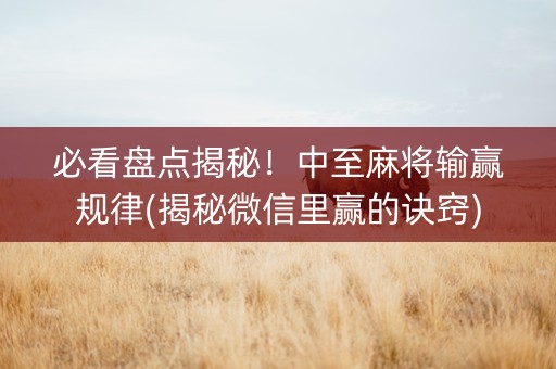 必看盘点揭秘！中至麻将输赢规律(揭秘微信里赢的诀窍)