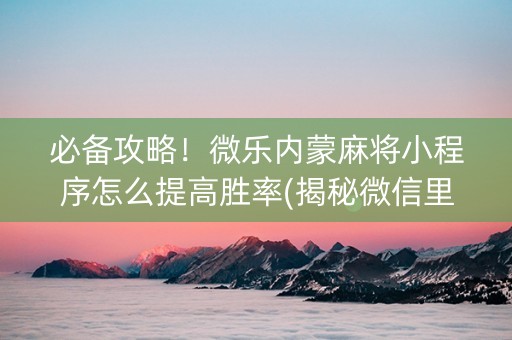 必备攻略！微乐内蒙麻将小程序怎么提高胜率(揭秘微信里助赢软件)