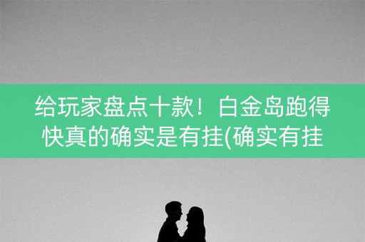 给玩家盘点十款！白金岛跑得快真的确实是有挂(确实有挂吗)