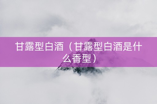 甘露型白酒（甘露型白酒是什么香型）