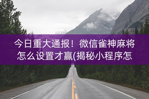 今日重大通报！微信雀神麻将怎么设置才赢(揭秘小程序怎么容易赢)