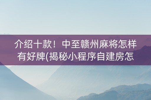 介绍十款！中至赣州麻将怎样有好牌(揭秘小程序自建房怎么赢)
