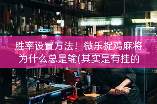 胜率设置方法！微乐捉鸡麻将为什么总是输(其实是有挂的)