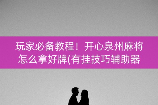 玩家必备教程！开心泉州麻将怎么拿好牌(有挂技巧辅助器)