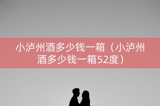 详细阅读:小泸州酒多少钱一箱(小泸州酒多少钱一箱52度) 小泸州酒多少钱一箱(小泸州酒多少钱一箱52度)