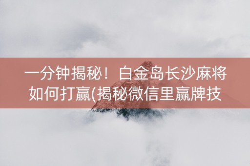 一分钟揭秘！白金岛长沙麻将如何打赢(揭秘微信里赢牌技巧)