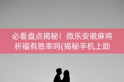 必看盘点揭秘！微乐安徽麻将祈福有胜率吗(揭秘手机上助攻神器)