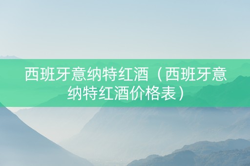 西班牙意纳特红酒（西班牙意纳特红酒价格表）