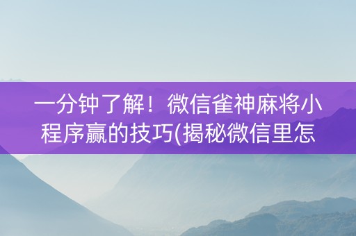 一分钟了解！微信雀神麻将小程序赢的技巧(揭秘微信里怎么容易赢)