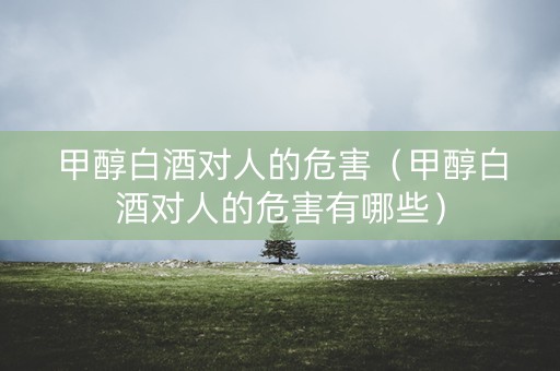 甲醇白酒对人的危害（甲醇白酒对人的危害有哪些）